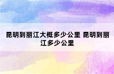 昆明到丽江大概多少公里 昆明到丽江多少公里